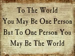 To The World You May Be One Person But To One Person You Are The World