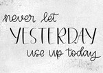 Never Let Yesterday Use Up Today 